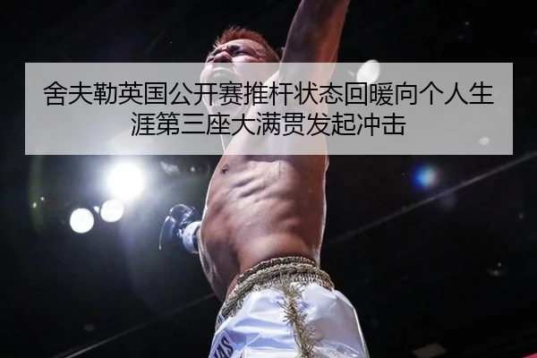 舍夫勒英国公开赛推杆状态回暖向个人生涯第三座大满贯发起冲击