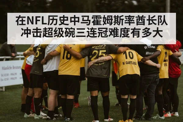 在NFL历史中马霍姆斯率酋长队冲击超级碗三连冠难度有多大