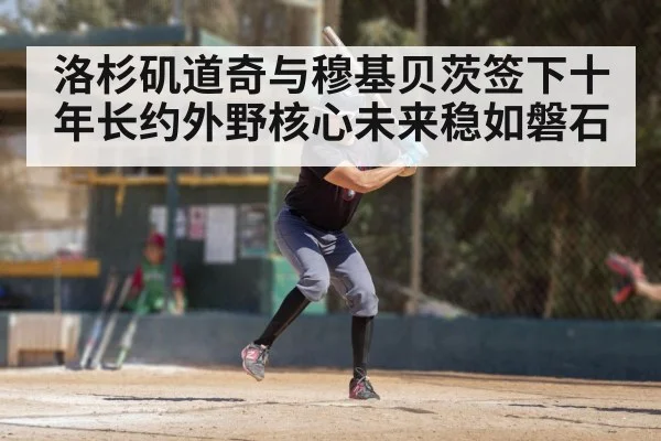 洛杉矶道奇与穆基贝茨签下十年长约外野核心未来稳如磐石