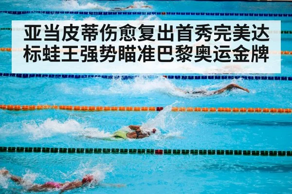 亚当皮蒂伤愈复出首秀完美达标蛙王强势瞄准巴黎奥运金牌